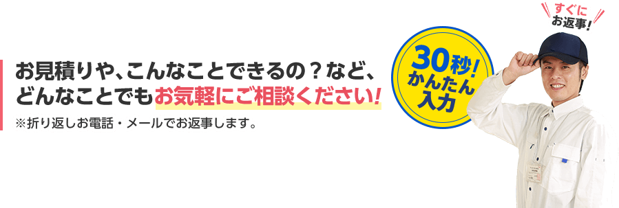 お見積りや、こんなこともできるの？など、どんなことでもお気軽にご相談ください