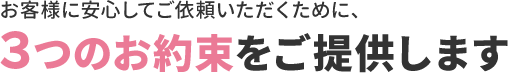お客様に安心してご依頼いただくために、３つのお約束をご提供します。