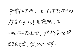 デザインアンテナと八木アンテナの双方のメリットを説明していただいた上で、決めることができたので、良かったです。