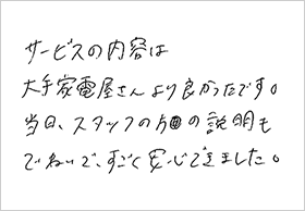 サービスの内容は大手家電屋さんより良かったです。当日、スタッフの方の説明もていねいで、すごく安心できました。