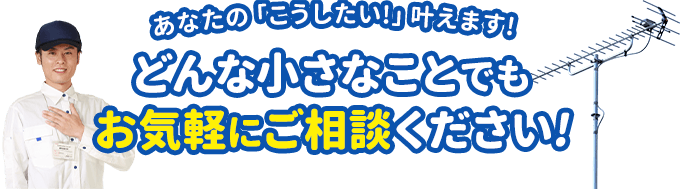 あなたの「こうしたい」叶えます。どんな小さなことでもお気軽にご相談ください