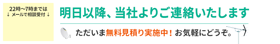 22時〜7時まではメールで相談受付。明日以降、当社よりご連絡いたします。無料で詳しくお見積りいたします。